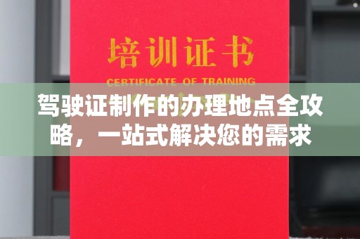 铜仁驾驶证制作的办理地点全攻略，一站式解决您的需求